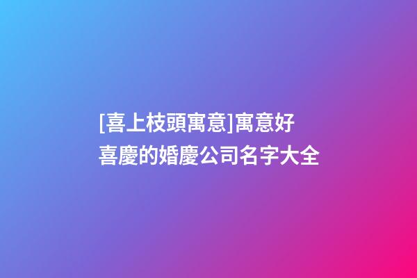 [喜上枝頭寓意]寓意好喜慶的婚慶公司名字大全-第1張-公司起名-玄機派